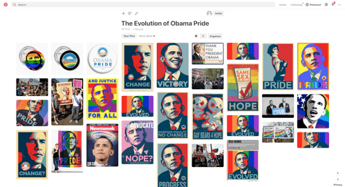 Screen shot of The Evolution of Obama Pride Pinterest board. The board contains numerous images Shepard Fairey’s Obama Hope graphic that have been reworked to comment on Obama’s stance on same sex marriage. The images include several campaign pins, Nathan
          Whyburn’s Obama Pride artwork, The Advocate cover, a Newsweek cover featuring an image of Obama with a rainbow halo. There are also several adaptations of Fairey’s Obama Hope image reworked to include rainbow motifs or words such as Pride and evolved.