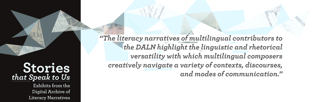 The literacy narratives of multilingual contributors to the DALN highlight the linguistic and rhetorical versatility with which multilingual composers creatively navigate a variety of contexts, discourses, and modes of communication.